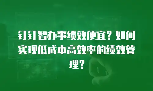 钉钉智办事绩效便宜？如何实现低成本高效率的绩效管理？