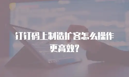 钉钉码上制造扩容怎么操作更高效？