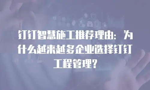 钉钉智慧施工推荐理由：为什么越来越多企业选择钉钉工程管理？