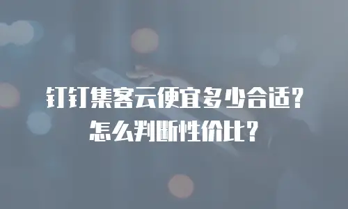 钉钉集客云便宜多少合适？怎么判断性价比？