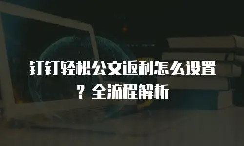 钉钉轻松公文返利怎么设置？全流程解析