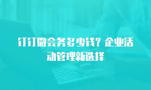 钉钉微会务多少钱？企业活动管理新选择