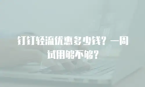 钉钉轻流优惠多少钱？一周试用够不够？
