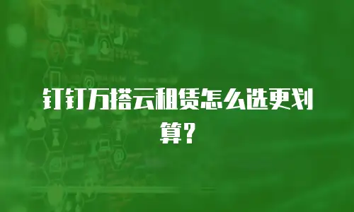 钉钉万搭云租赁怎么选更划算？