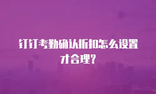 钉钉考勤确认折扣怎么设置才合理？