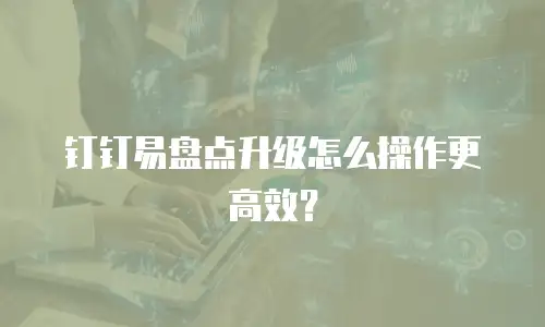 钉钉易盘点升级怎么操作更高效？
