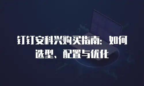 钉钉安科兴购买指南：如何选型、配置与优化