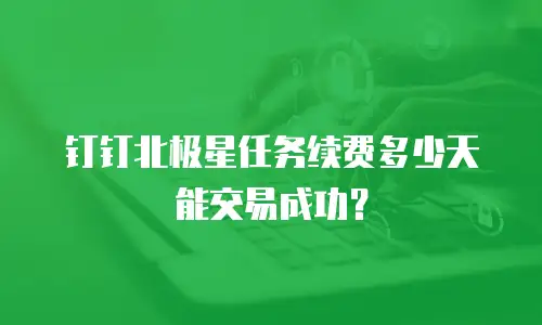 钉钉北极星任务续费多少天能交易成功？