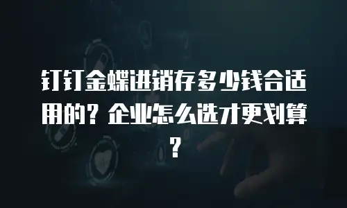 钉钉金蝶进销存多少钱合适用的？企业怎么选才更划算？