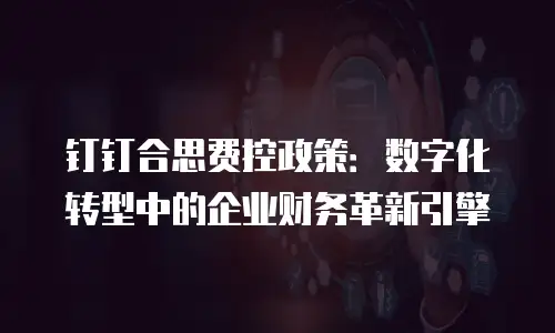 钉钉合思费控政策：数字化转型中的企业财务革新引擎