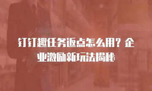 钉钉趣任务返点怎么用？企业激励新玩法揭秘