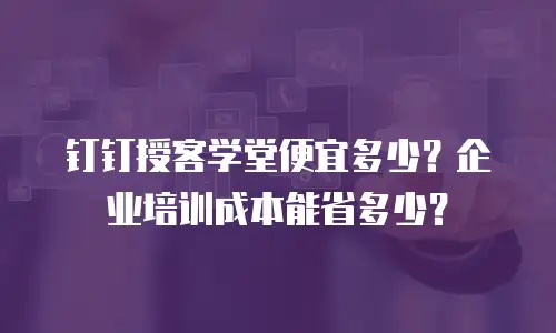 钉钉授客学堂便宜多少？企业培训成本能省多少？