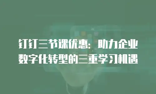 钉钉三节课优惠：助力企业数字化转型的三重学习机遇