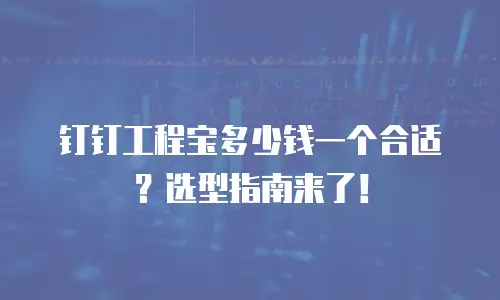 钉钉工程宝多少钱一个合适？选型指南来了！