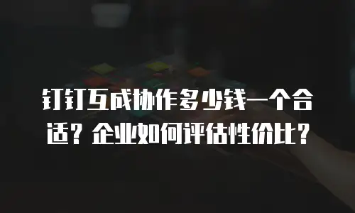 钉钉互成协作多少钱一个合适？企业如何评估性价比？