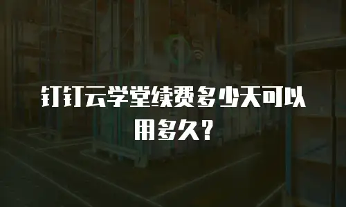 钉钉云学堂续费多少天可以用多久？