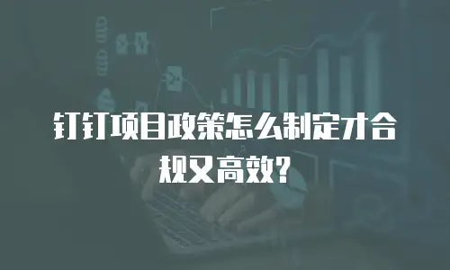 钉钉项目政策怎么制定才合规又高效？
