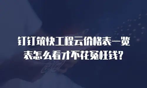 钉钉筑快工程云价格表一览表怎么看才不花冤枉钱？