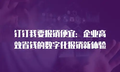 钉钉我要报销便宜：企业高效省钱的数字化报销新体验