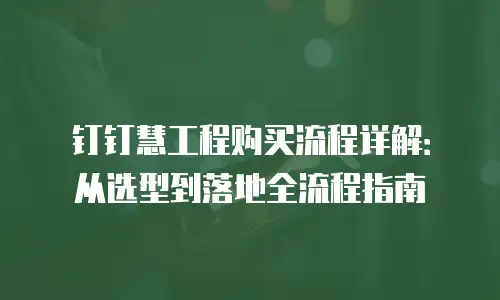 钉钉慧工程购买流程详解：从选型到落地全流程指南