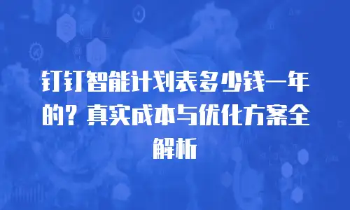 钉钉智能计划表多少钱一年的？真实成本与优化方案全解析