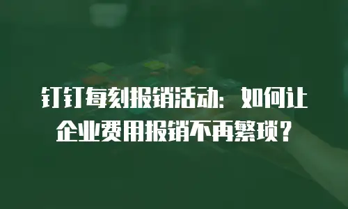 钉钉每刻报销活动：如何让企业费用报销不再繁琐？
