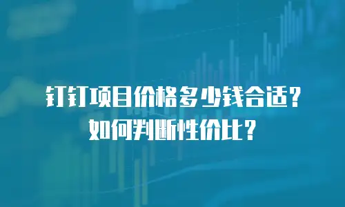 钉钉项目价格多少钱合适？如何判断性价比？