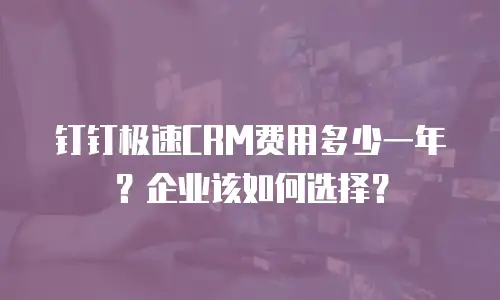 钉钉极速CRM费用多少一年？企业该如何选择？