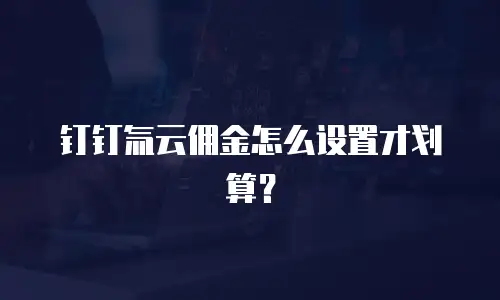 钉钉氚云佣金怎么设置才划算？