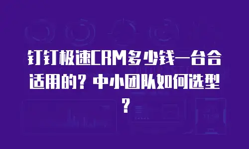 钉钉极速CRM多少钱一台合适用的？中小团队如何选型？