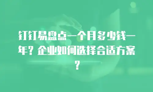 钉钉易盘点一个月多少钱一年？企业如何选择合适方案？