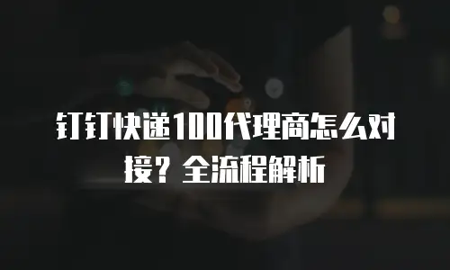 钉钉快递100代理商怎么对接？全流程解析