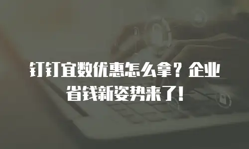 钉钉宜数优惠怎么拿？企业省钱新姿势来了！