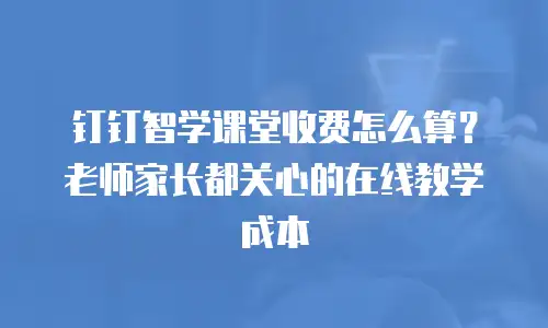 钉钉智学课堂收费怎么算？老师家长都关心的在线教学成本