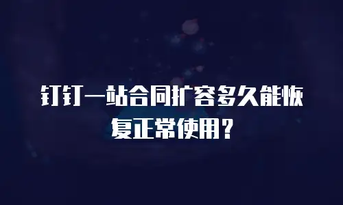 钉钉一站合同扩容多久能恢复正常使用？