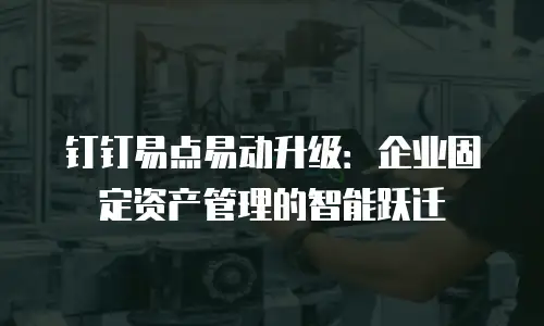 钉钉易点易动升级：企业固定资产管理的智能跃迁