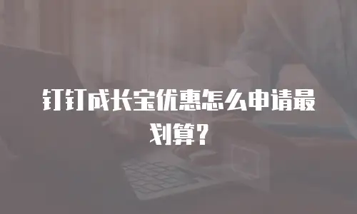 钉钉成长宝优惠怎么申请最划算？