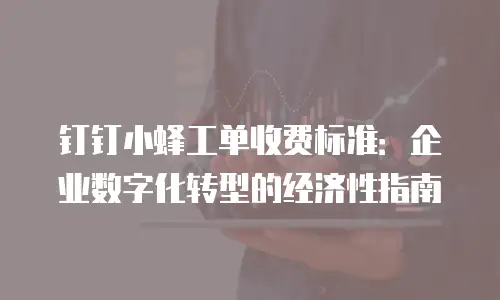 钉钉小蜂工单收费标准：企业数字化转型的经济性指南