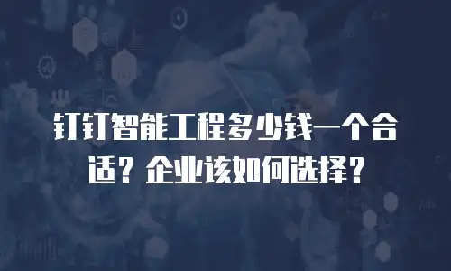 钉钉智能工程多少钱一个合适？企业该如何选择？