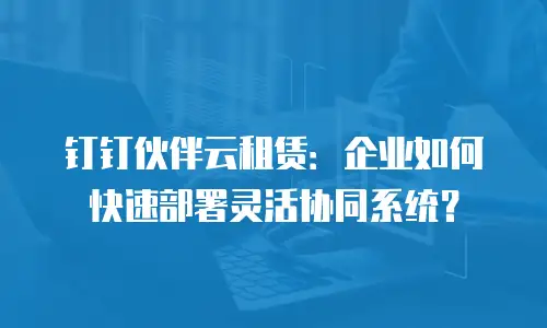钉钉伙伴云租赁：企业如何快速部署灵活协同系统？