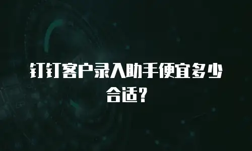 钉钉客户录入助手便宜多少合适？