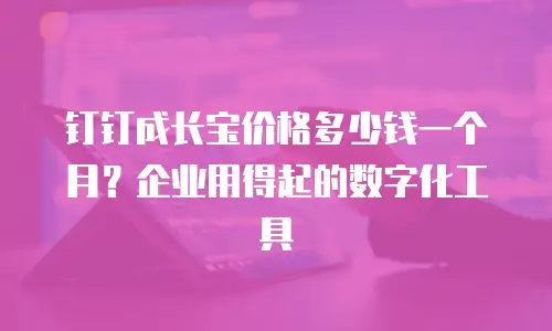 钉钉成长宝价格多少钱一个月？企业用得起的数字化工具