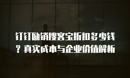 钉钉励销搜客宝折扣多少钱？真实成本与企业价值解析