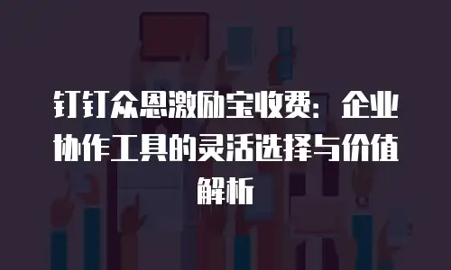 钉钉众恩激励宝收费：企业协作工具的灵活选择与价值解析