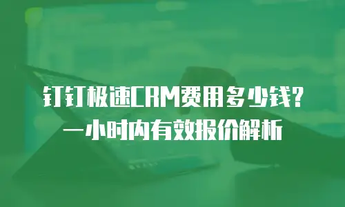 钉钉极速CRM费用多少钱？一小时内有效报价解析
