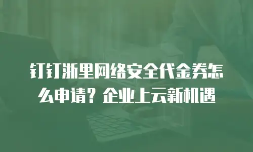 钉钉浙里网络安全代金券怎么申请？企业上云新机遇