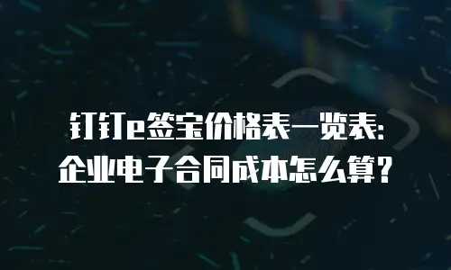 钉钉e签宝价格表一览表：企业电子合同成本怎么算？