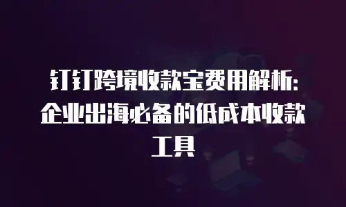 钉钉跨境收款宝费用解析：企业出海必备的低成本收款工具