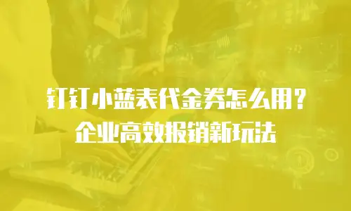 钉钉小蓝表代金券怎么用？企业高效报销新玩法