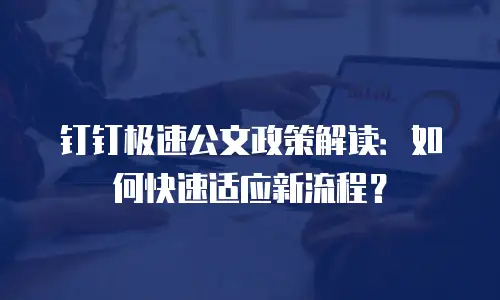 钉钉极速公文政策解读：如何快速适应新流程？